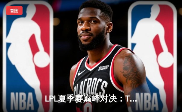 LPL夏季赛巅峰对决：TES鏖战五局力克JDG，JackeyLove霞五杀锁定胜局