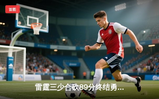 雷霆三少合砍89分终结勇士六连胜，亚历山大末节18分上演逆转奇迹