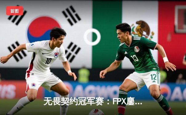 无畏契约冠军赛：FPX鏖战五局力克GEN，亚太赛区新王登基