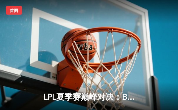 LPL夏季赛巅峰对决：BLG鏖战五局力克JDG，Knight沙皇关键开团锁定胜局