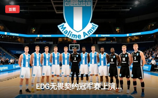 EDG无畏契约冠军赛上演惊天逆转，决胜局加时力克FPX夺赛季首冠