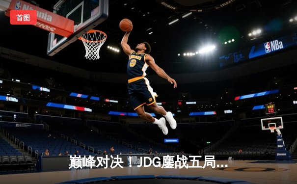 巅峰对决！JDG鏖战五局力克T1，369神级纳尔奠定胜局