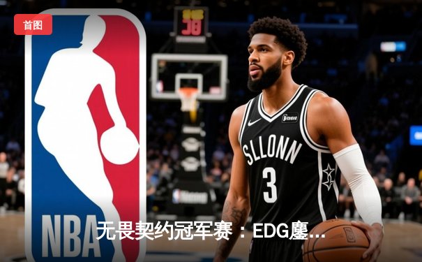 无畏契约冠军赛：EDG鏖战五局力克PRX，中国战队首进全球四强创历史