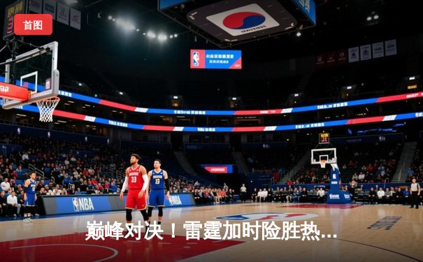 巅峰对决！雷霆加时险胜热火，亚历山大狂砍42分率队豪取八连胜