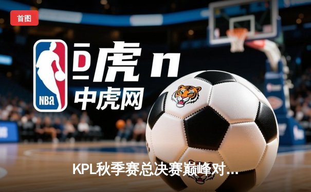 KPL秋季赛总决赛巅峰对决：南京Hero久竞让三追四惊险夺冠