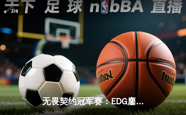 无畏契约冠军赛：EDG鏖战五局力克GEN，中国战队首进全球四强创历史 - 2