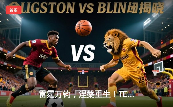 雷霆万钧，涅槃重生！TES鏖战五局力克GEN，首度挺进MSI决赛