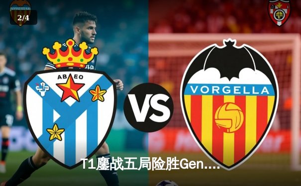 T1鏖战五局险胜Gen.G，Faker沙皇关键团战定乾坤 - 2