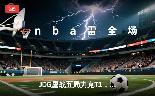 JDG鏖战五局力克T1，Knight沙皇绝命推助队挺进MSI决赛