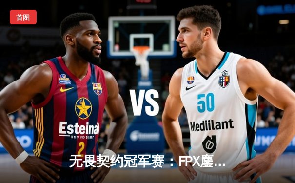 无畏契约冠军赛：FPX鏖战五局力克GEN，中国选手Zy突破历史成关键先生