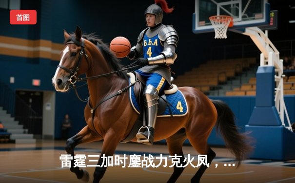 雷霆三加时鏖战力克火凤，赵睿狂砍45分创生涯新高