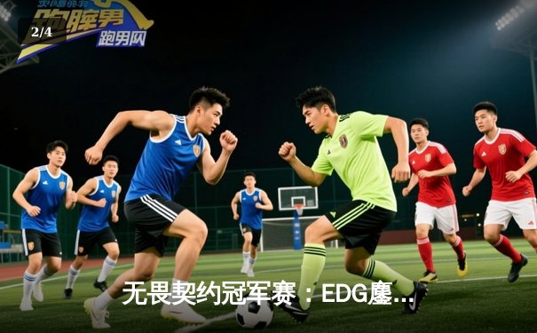 无畏契约冠军赛：EDG鏖战五局力克FPX，康康关键局五杀锁定全球八强席位 - 2