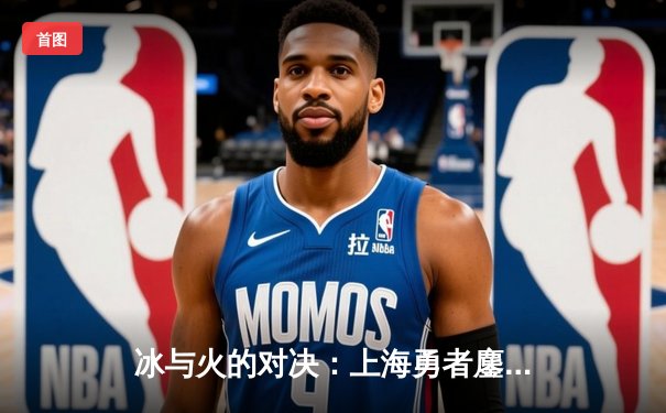 冰与火的对决：上海勇者鏖战五局力克北京飞鹰，挺进巅峰联赛总决赛