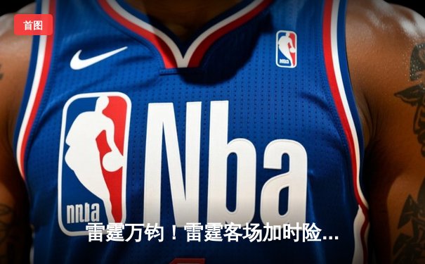 雷霆万钧！雷霆客场加时险胜掘金，亚历山大狂砍40分献绝平三分