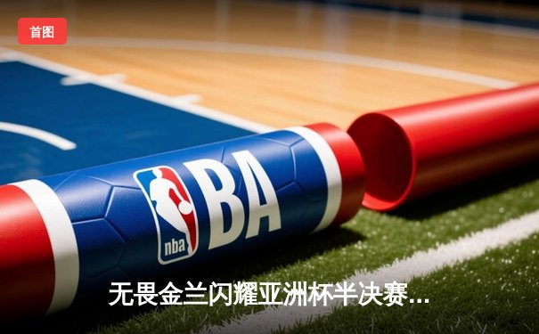 无畏金兰闪耀亚洲杯半决赛，中国女篮力克日本晋级决赛