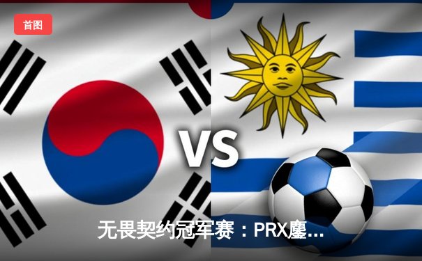 无畏契约冠军赛：PRX鏖战五局力克EDG，aspas神级发挥难救主