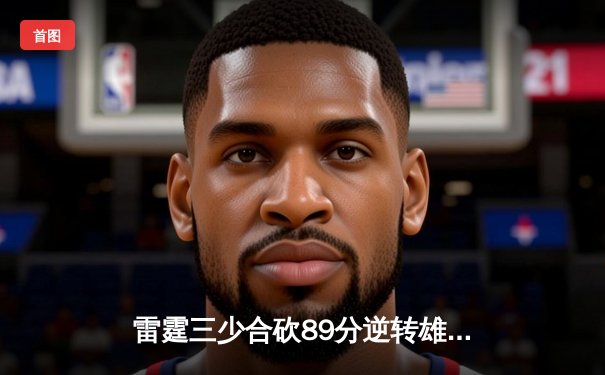 雷霆三少合砍89分逆转雄鹿，亚历山大关键三分锁定胜局