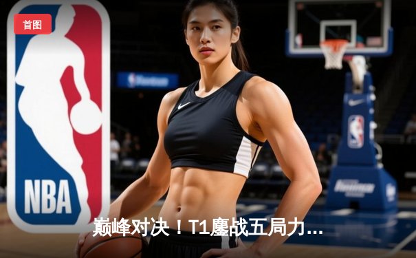 巅峰对决！T1鏖战五局力克GEN，Faker沙皇主宰决胜局挺进LCK决赛