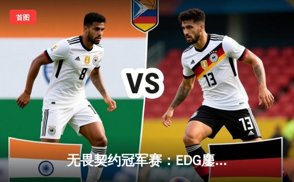 无畏契约冠军赛：EDG鏖战五局力克GEN，中国电竞斩获世界赛历史性突破