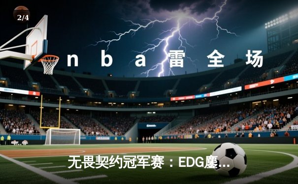 无畏契约冠军赛：EDG鏖战五局力克GEN，中国电竞再创历史 - 2