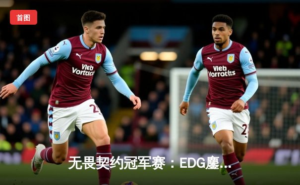 无畏契约冠军赛：EDG鏖战五局力克PRX，CN赛区首夺全球总冠军