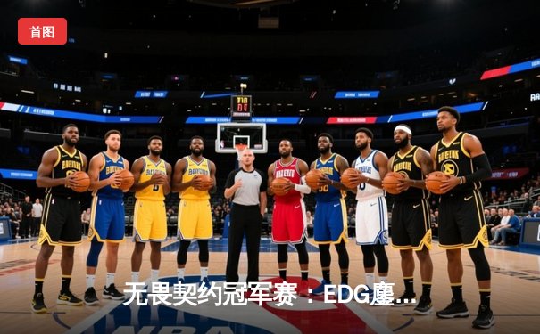 无畏契约冠军赛：EDG鏖战五局力克PRX，亚洲之光闪耀全球总决赛