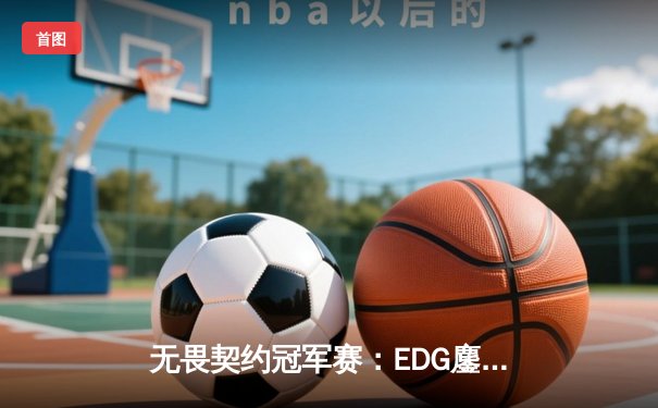 无畏契约冠军赛：EDG鏖战五局力克FPX，康康关键局五杀锁定全球赛席位