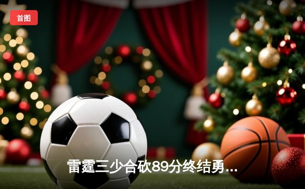雷霆三少合砍89分终结勇士六连胜，亚历山大关键封盖锁定胜局