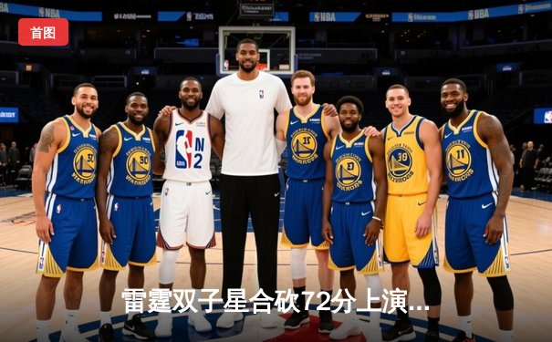 雷霆双子星合砍72分上演惊天逆转，加时险胜勇士终结对手六连胜